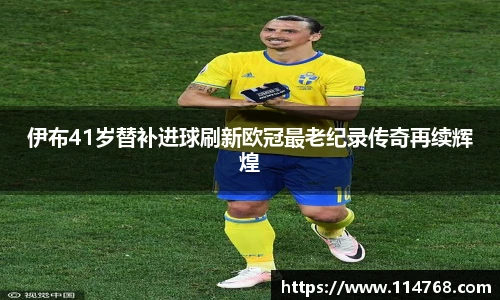 乐鱼leyu官方伊布41岁替补进球刷新欧冠最老纪录传奇再续辉煌