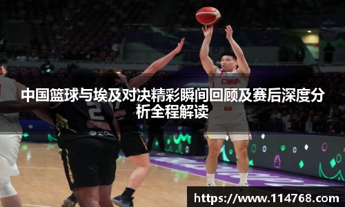 中国篮球与埃及对决精彩瞬间回顾及赛后深度分析全程解读